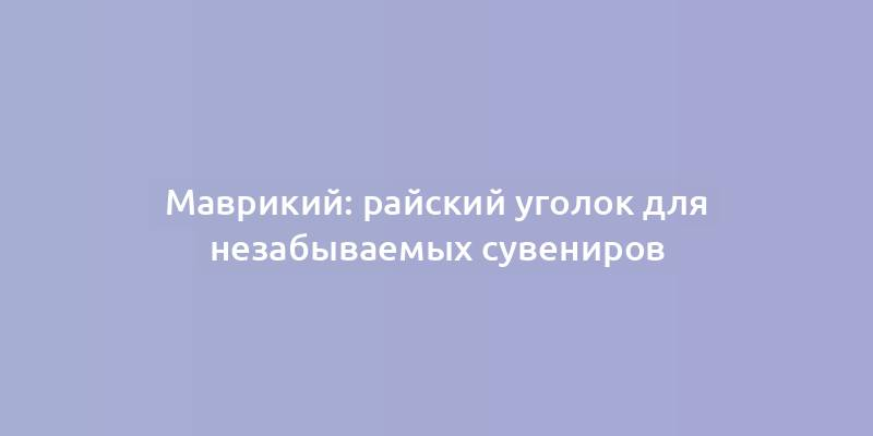 Маврикий: райский уголок для незабываемых сувениров