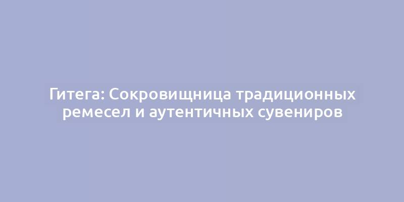 Гитега: Сокровищница традиционных ремесел и аутентичных сувениров