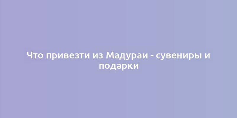 Что привезти из Мадураи - сувениры и подарки