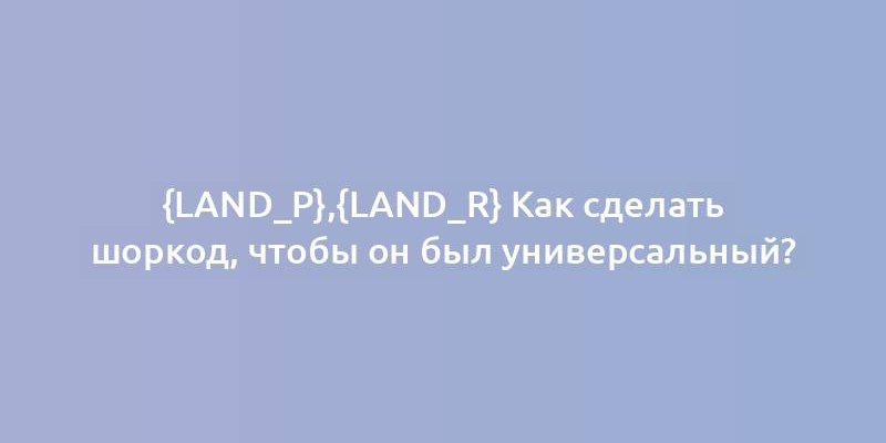 {land_p},{land_r} Как сделать шоркод, чтобы он был универсальный?